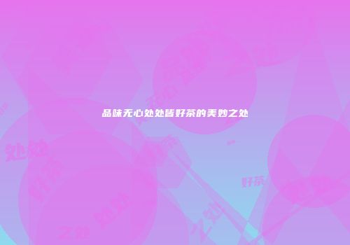 品味无心处处皆好茶的美妙之处