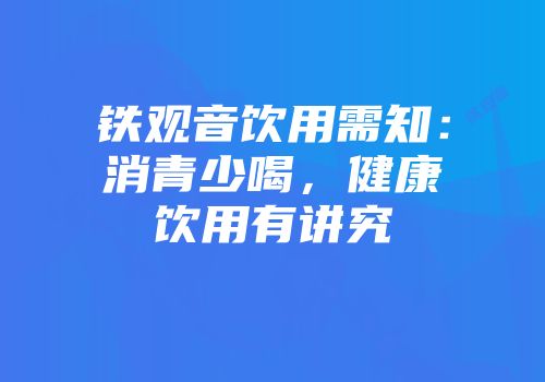 铁观音饮用需知：消青少喝，健康饮用有讲究