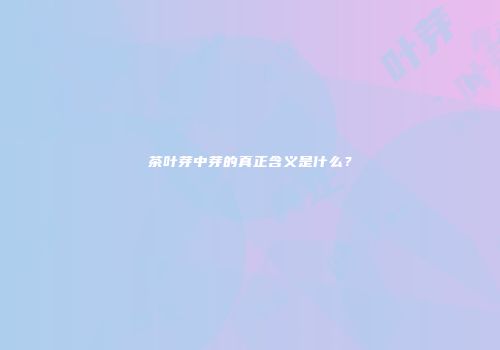 茶叶芽中芽的真正含义是什么？