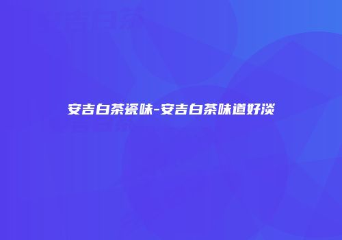 安吉白茶瓷味-安吉白茶味道好淡