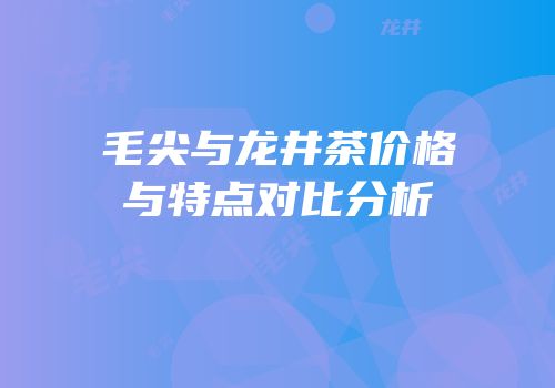 毛尖与龙井茶价格与特点对比分析