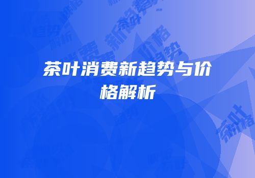 茶叶消费新趋势与价格解析