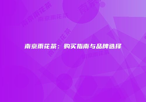 南京雨花茶：购买指南与品牌选择