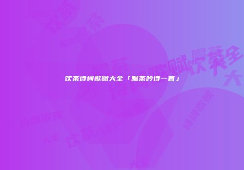 饮茶诗词歌赋大全「喝茶吟诗一首」