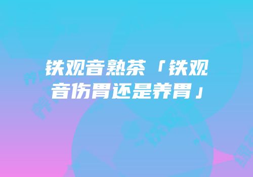 铁观音熟茶「铁观音伤胃还是养胃」