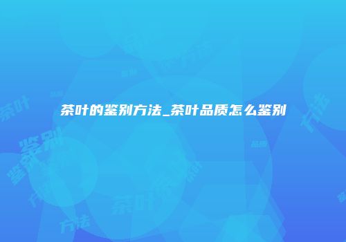 茶叶的鉴别方法_茶叶品质怎么鉴别