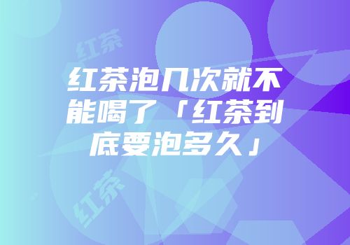 红茶泡几次就不能喝了「红茶到底要泡多久」
