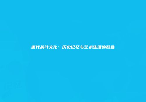 唐代茶叶文化：历史记忆与艺术生活的融合