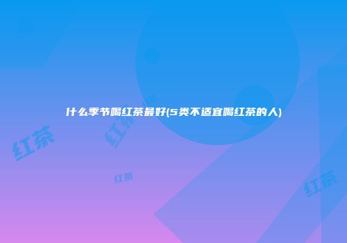 什么季节喝红茶最好(5类不适宜喝红茶的人)