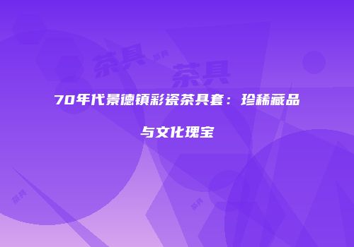 70年代景德镇彩瓷茶具套：珍稀藏品与文化瑰宝