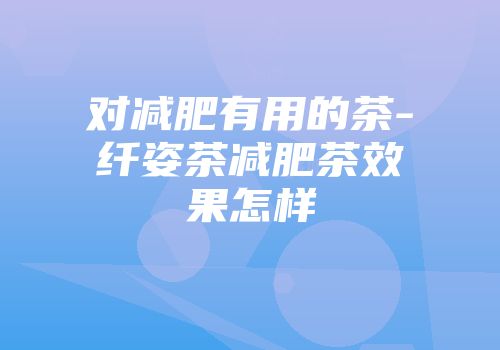 对减肥有用的茶-纤姿茶减肥茶效果怎样