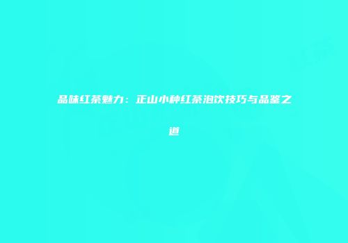 品味红茶魅力：正山小种红茶泡饮技巧与品鉴之道
