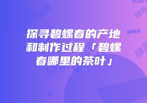 探寻碧螺春的产地和制作过程「碧螺春哪里的茶叶」
