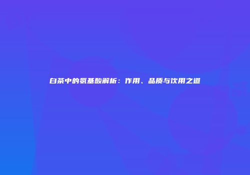 白茶中的氨基酸解析：作用、品质与饮用之道
