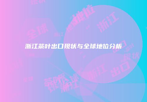 浙江茶叶出口现状与全球地位分析