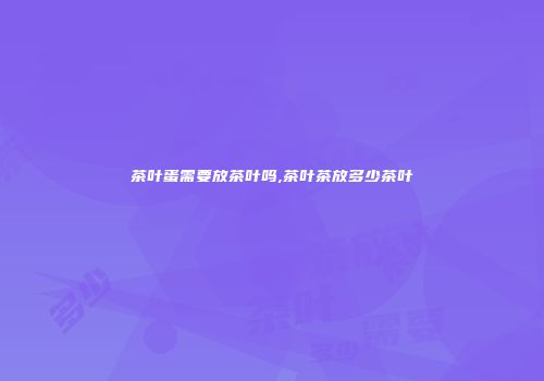 茶叶蛋需要放茶叶吗,茶叶茶放多少茶叶