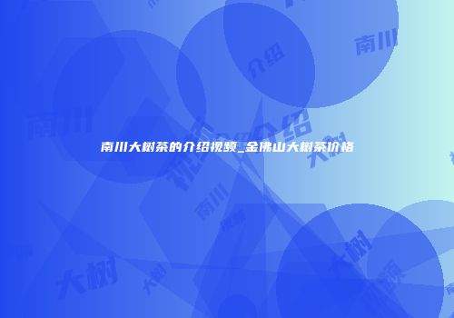 南川大树茶的介绍视频_金佛山大树茶价格