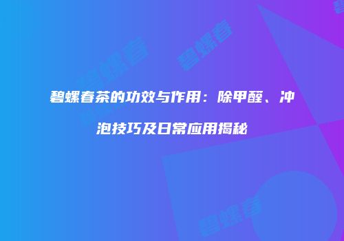 碧螺春茶的功效与作用：除甲醛、冲泡技巧及日常应用揭秘