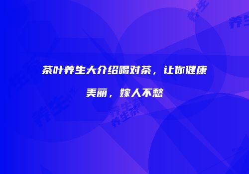 茶叶养生大介绍喝对茶，让你健康美丽，嫁人不愁