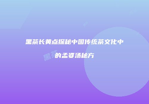 黑茶长黄点探秘中国传统茶文化中的孟婆汤秘方