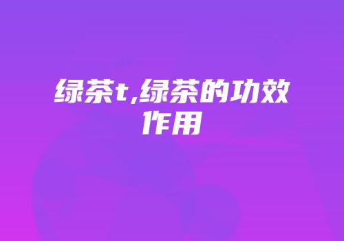 绿茶t,绿茶的功效作用