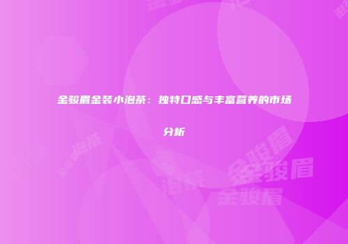 金骏眉金装小泡茶：独特口感与丰富营养的市场分析