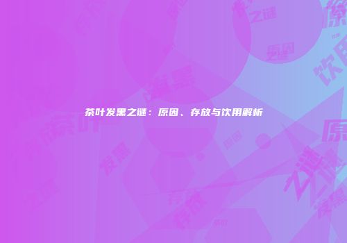 茶叶发黑之谜：原因、存放与饮用解析