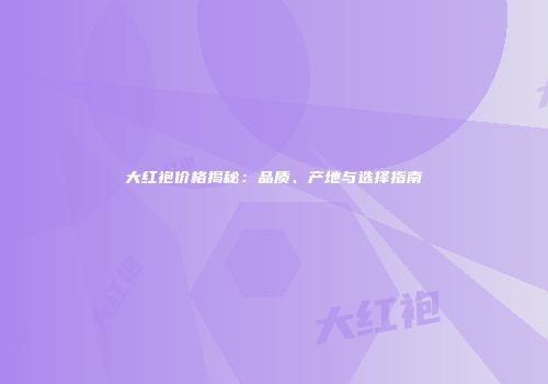 大红袍价格揭秘：品质、产地与选择指南