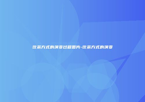 饮茶方式的演变过程图片-饮茶方式的演变