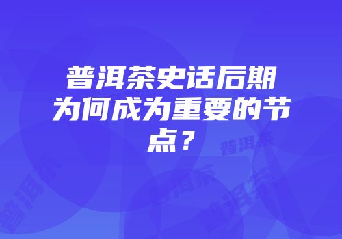 普洱茶史话后期为何成为重要的节点？