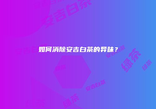 如何消除安吉白茶的异味？
