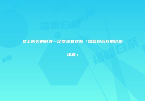 女士购买的时候一定要注意这些「福鼎白茶寿眉价格详解」
