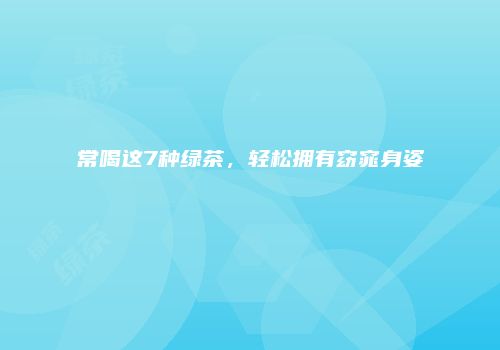 常喝这7种绿茶，轻松拥有窈窕身姿