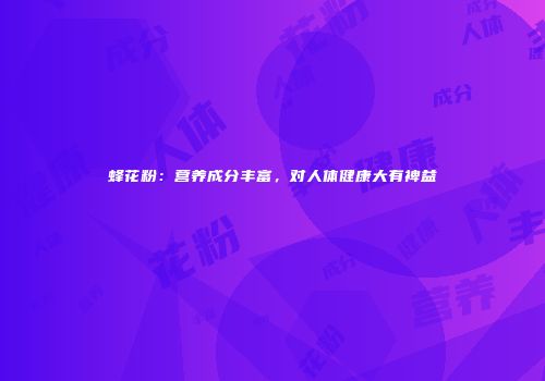 蜂花粉：营养成分丰富，对人体健康大有裨益