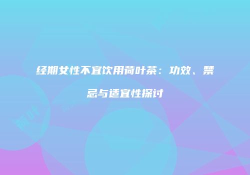 经期女性不宜饮用荷叶茶：功效、禁忌与适宜性探讨
