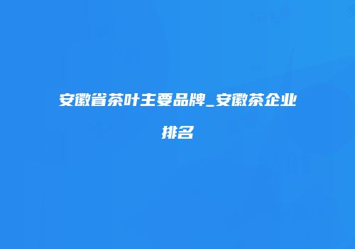 安徽省茶叶主要品牌_安徽茶企业排名