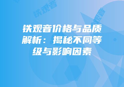 铁观音价格与品质解析：揭秘不同等级与影响因素