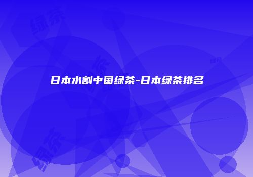 日本水割中国绿茶-日本绿茶排名