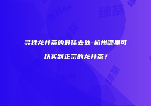 寻找龙井茶的最佳去处-杭州哪里可以买到正宗的龙井茶？