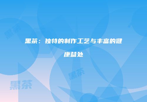 黑茶：独特的制作工艺与丰富的健康益处