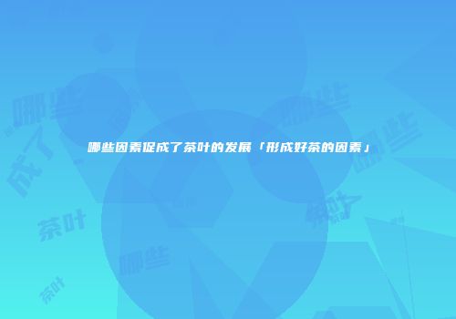 哪些因素促成了茶叶的发展「形成好茶的因素」
