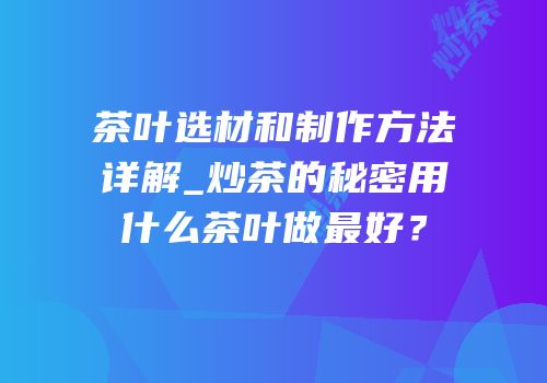 茶叶选材和制作方法详解_炒茶的秘密用什么茶叶做最好？