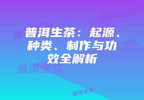 普洱生茶：起源、种类、制作与功效全解析