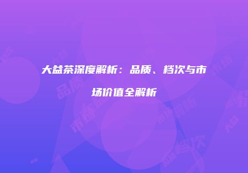 大益茶深度解析：品质、档次与市场价值全解析