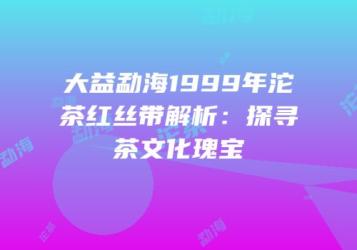 大益勐海1999年沱茶红丝带解析：探寻茶文化瑰宝