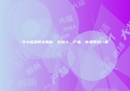 今大福品牌全解析：创始人、产品、市场表现一览
