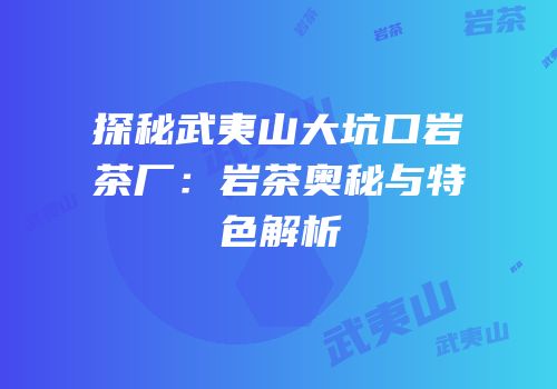 探秘武夷山大坑口岩茶厂：岩茶奥秘与特色解析