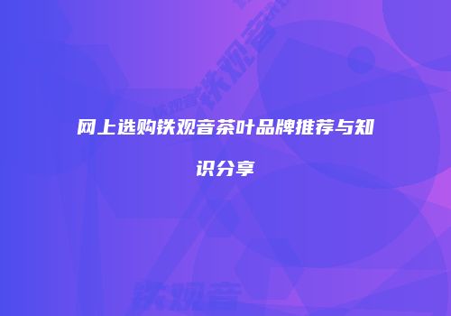 网上选购铁观音茶叶品牌推荐与知识分享