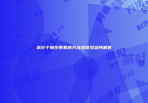 茶叶干制作酵素的方法及常见疑问解答