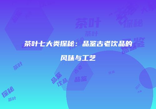 茶叶七大类探秘：品鉴古老饮品的风味与工艺
